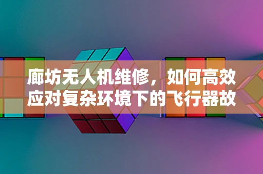 廊坊无人机维修，如何高效应对复杂环境下的飞行器故障？