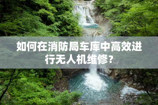 如何在消防局车库中高效进行无人机维修？