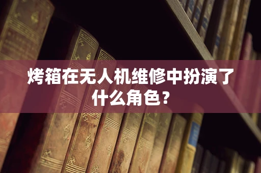 烤箱在无人机维修中扮演了什么角色？