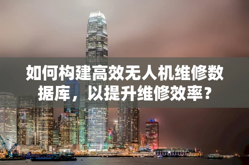 如何构建高效无人机维修数据库，以提升维修效率？