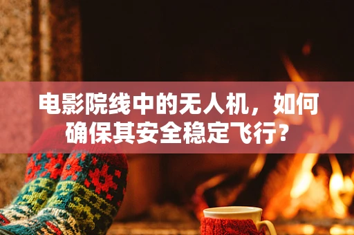 电影院线中的无人机，如何确保其安全稳定飞行？