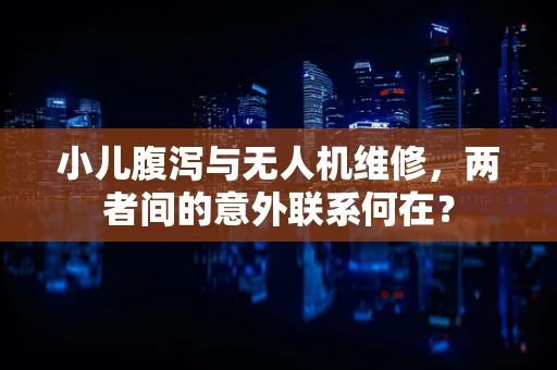 小儿腹泻与无人机维修，两者间的意外联系何在？