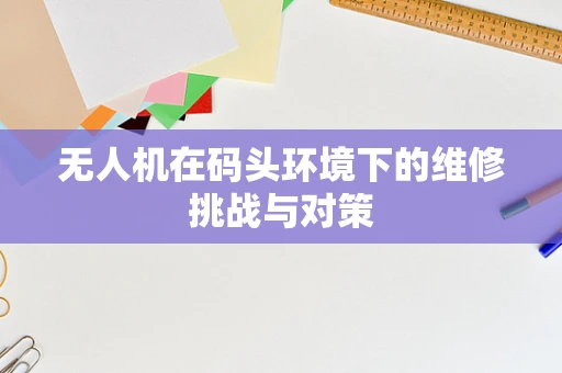 无人机在码头环境下的维修挑战与对策