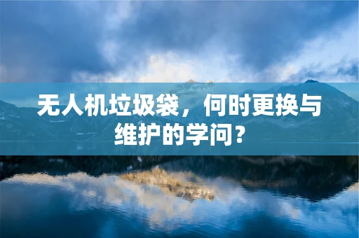 无人机垃圾袋，何时更换与维护的学问？