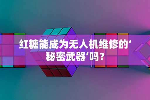 红糖能成为无人机维修的‘秘密武器’吗？