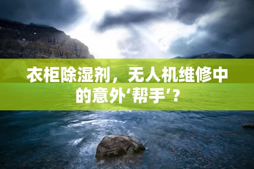 衣柜除湿剂，无人机维修中的意外‘帮手’？