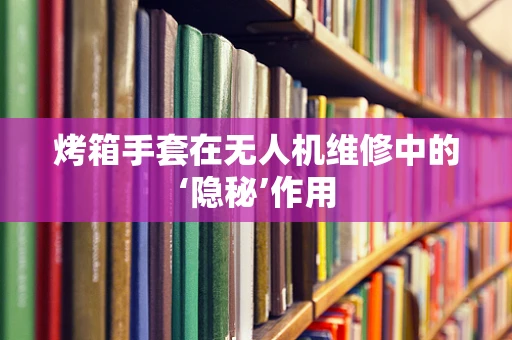 烤箱手套在无人机维修中的‘隐秘’作用