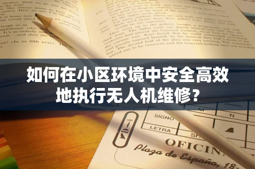 如何在小区环境中安全高效地执行无人机维修？