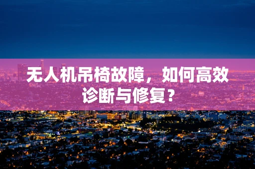 无人机吊椅故障，如何高效诊断与修复？