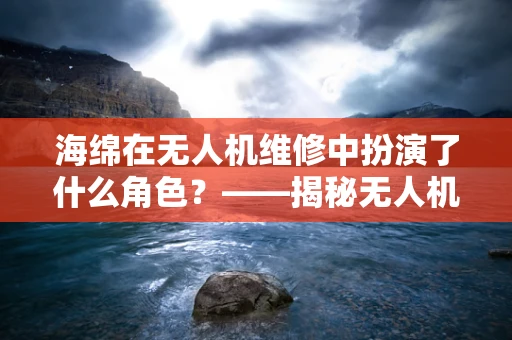 海绵在无人机维修中扮演了什么角色？——揭秘无人机防水保护的秘密