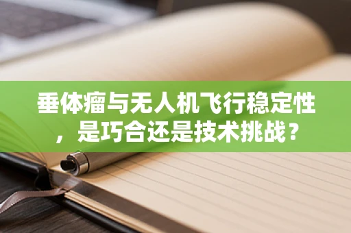 垂体瘤与无人机飞行稳定性，是巧合还是技术挑战？