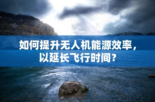 如何提升无人机能源效率，以延长飞行时间？