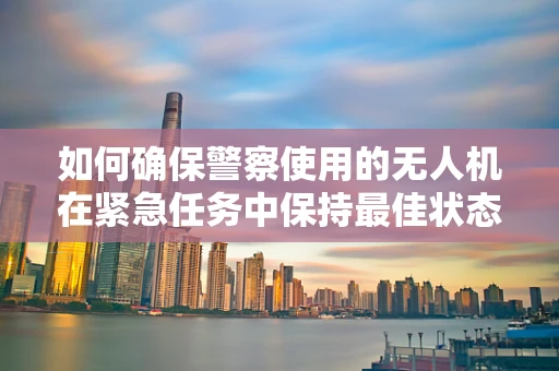 如何确保警察使用的无人机在紧急任务中保持最佳状态？