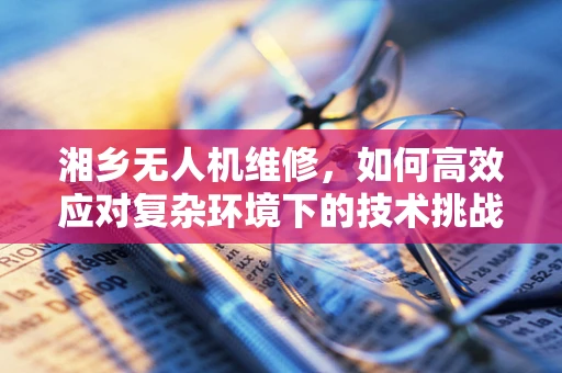 湘乡无人机维修，如何高效应对复杂环境下的技术挑战？