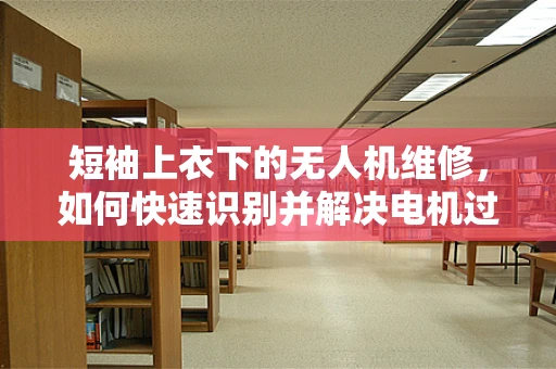 短袖上衣下的无人机维修，如何快速识别并解决电机过热问题？