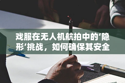 戏服在无人机航拍中的‘隐形’挑战，如何确保其安全与高效？