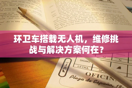 环卫车搭载无人机，维修挑战与解决方案何在？