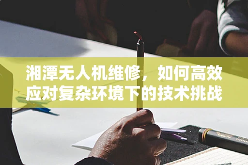 湘潭无人机维修，如何高效应对复杂环境下的技术挑战？