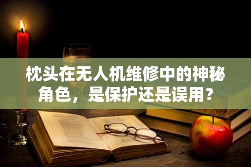 枕头在无人机维修中的神秘角色，是保护还是误用？