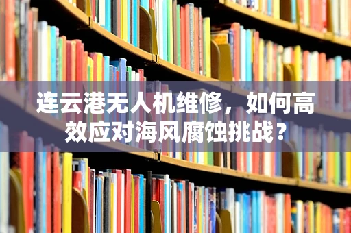 连云港无人机维修，如何高效应对海风腐蚀挑战？