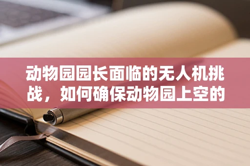 动物园园长面临的无人机挑战，如何确保动物园上空的安全守护者？