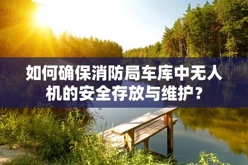 如何确保消防局车库中无人机的安全存放与维护？