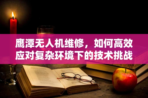 鹰潭无人机维修，如何高效应对复杂环境下的技术挑战？