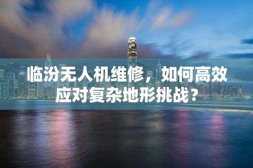 临汾无人机维修，如何高效应对复杂地形挑战？