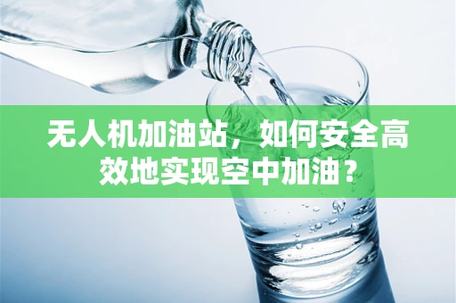 无人机加油站，如何安全高效地实现空中加油？