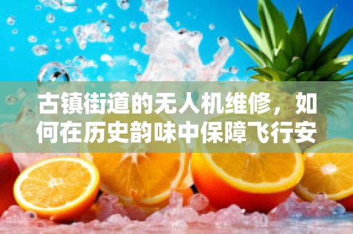 古镇街道的无人机维修，如何在历史韵味中保障飞行安全？