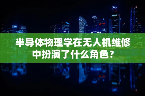 半导体物理学在无人机维修中扮演了什么角色？