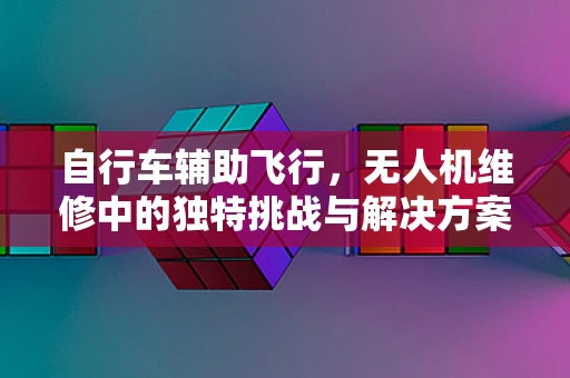 自行车辅助飞行，无人机维修中的独特挑战与解决方案