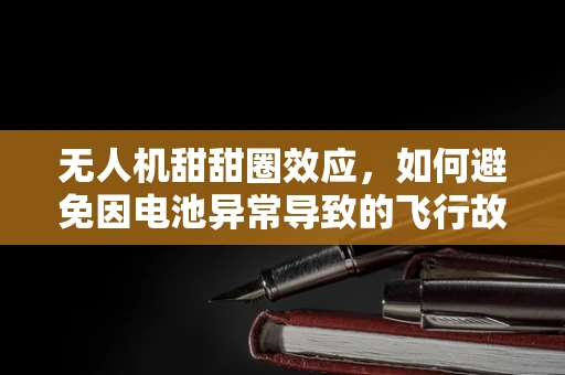 无人机甜甜圈效应，如何避免因电池异常导致的飞行故障？