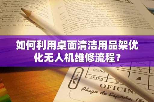 如何利用桌面清洁用品架优化无人机维修流程？