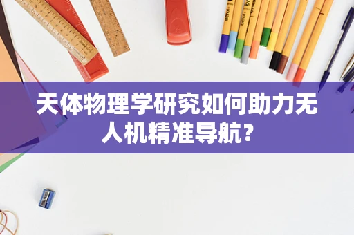 天体物理学研究如何助力无人机精准导航？