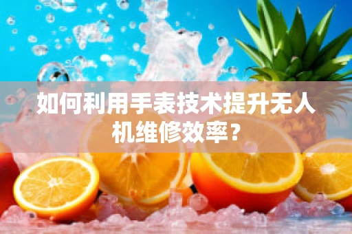 如何利用手表技术提升无人机维修效率？