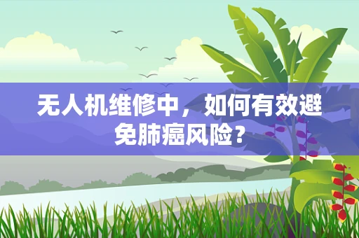 无人机维修中，如何有效避免肺癌风险？