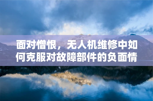 面对憎恨，无人机维修中如何克服对故障部件的负面情绪？