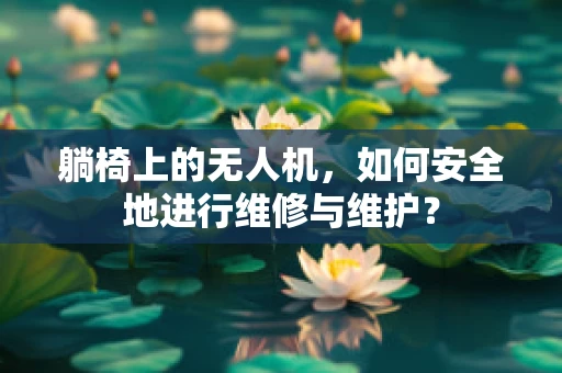 躺椅上的无人机，如何安全地进行维修与维护？