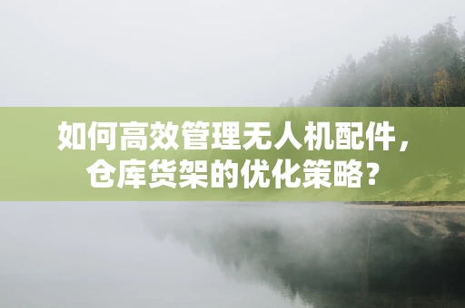 如何高效管理无人机配件，仓库货架的优化策略？