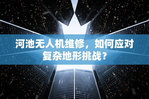 河池无人机维修，如何应对复杂地形挑战？