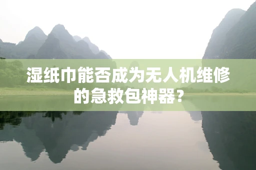 湿纸巾能否成为无人机维修的急救包神器？