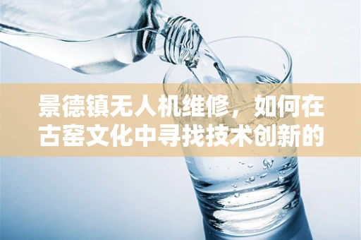 景德镇无人机维修，如何在古窑文化中寻找技术创新的火花？