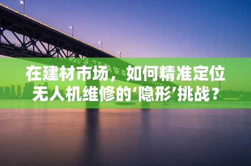 在建材市场，如何精准定位无人机维修的‘隐形’挑战？