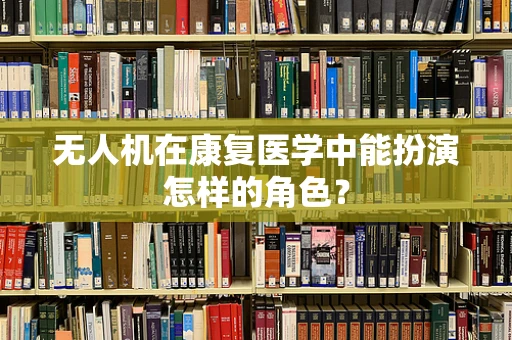 无人机在康复医学中能扮演怎样的角色？