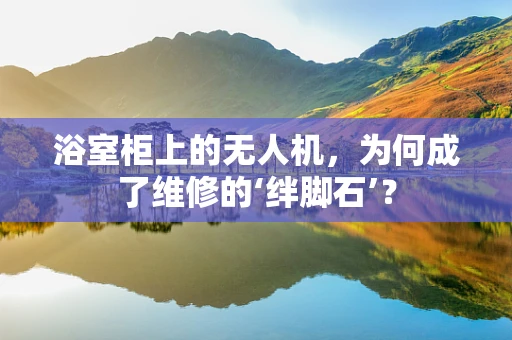 浴室柜上的无人机，为何成了维修的‘绊脚石’？