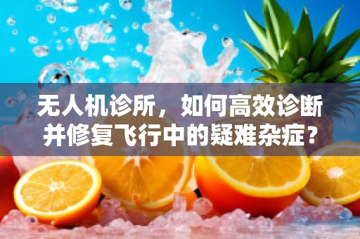 无人机诊所，如何高效诊断并修复飞行中的疑难杂症？