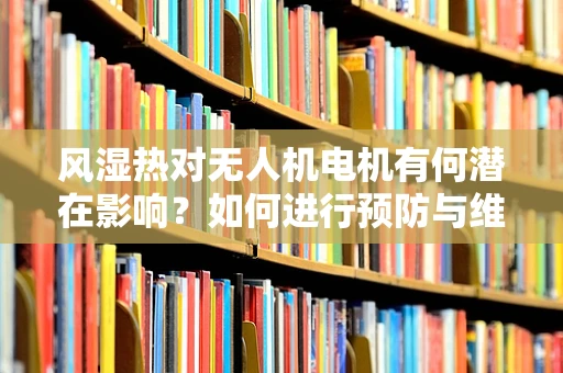 风湿热对无人机电机有何潜在影响？如何进行预防与维护？