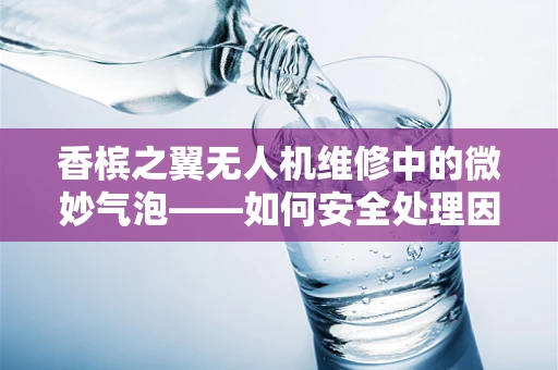 香槟之翼无人机维修中的微妙气泡——如何安全处理因湿度引发的电路腐蚀？