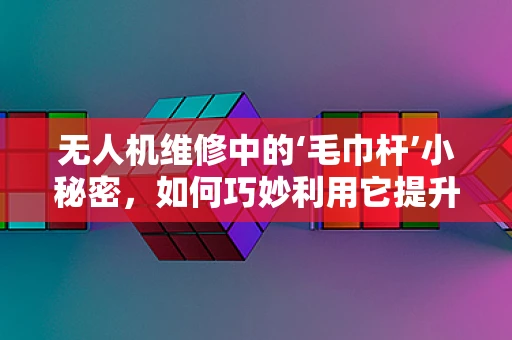 无人机维修中的‘毛巾杆’小秘密，如何巧妙利用它提升维修效率？